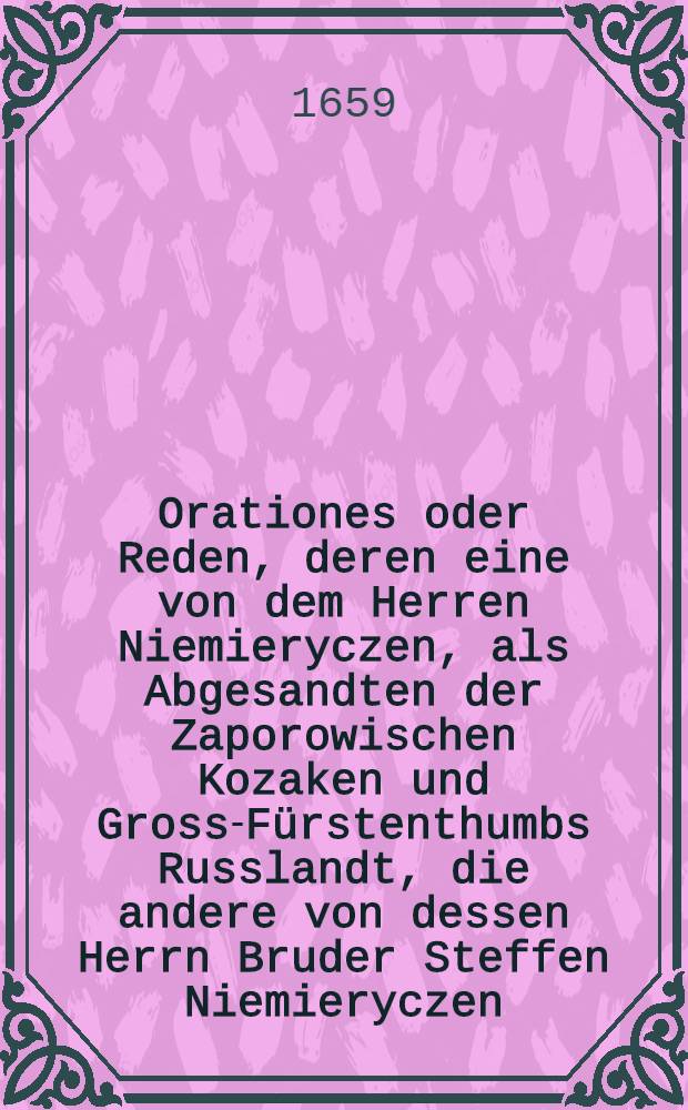 Orationes oder Reden, deren eine von dem Herren Niemieryczen, als Abgesandten der Zaporowischen Kozaken und Gross-F&uuml;rstenthumbs Russlandt, die andere von dessen Herrn Bruder Steffen Niemieryczen... auff diesem, jetzo wehrenden Reichs-Tage gehalten worden