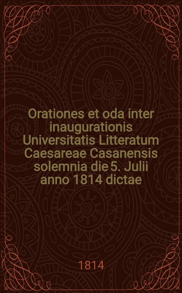 Orationes et oda inter inaugurationis Universitatis Litteratum Caesareae Casanensis solemnia die 5. Julii anno 1814 dictae