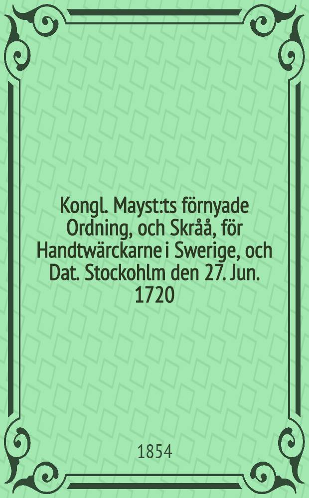 Kongl. Mayst:ts förnyade Ordning, och Skråå, för Handtwärckarne i Swerige, och Dat. Stockohlm den 27. Jun. 1720