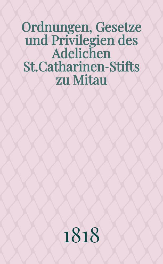 Ordnungen, Gesetze und Privilegien des Adelichen St.Catharinen-Stifts zu Mitau