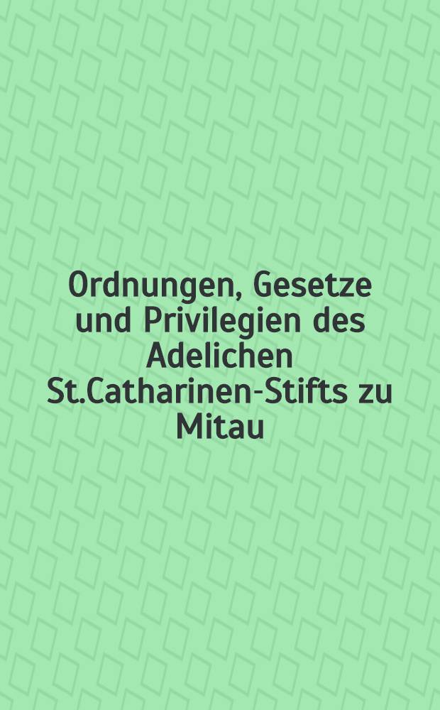 Ordnungen, Gesetze und Privilegien des Adelichen St.Catharinen-Stifts zu Mitau