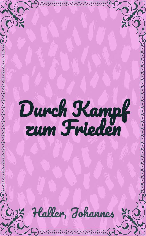 Durch Kampf zum Frieden : Tübinger Kriegsschriften. Heft I : Warum und wofür wir kämpfen