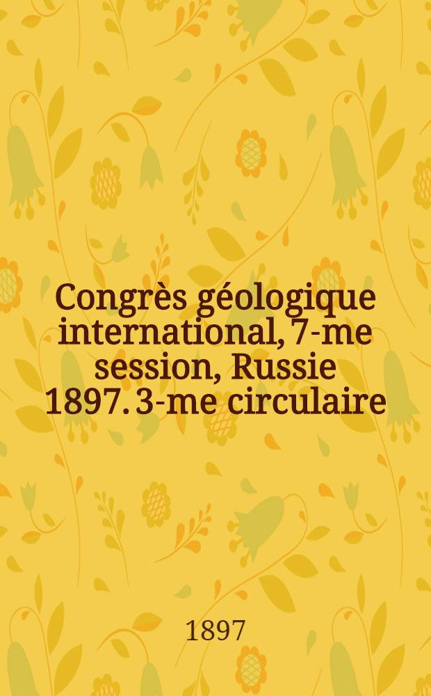Congrès géologique international, 7-me session, Russie 1897. 3-me circulaire