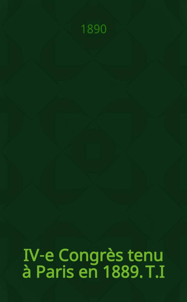 IV-e Congrès tenu à Paris en 1889. T.I