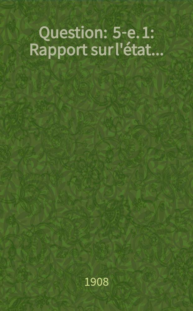 Question : 5-e. 1 : Rapport sur l'&eacute;tat...