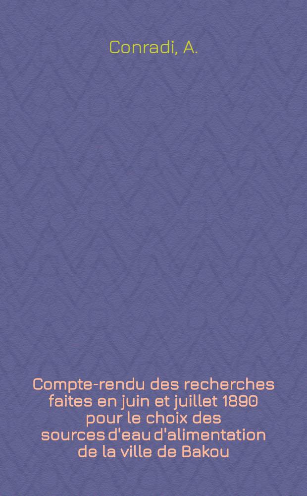 Compte-rendu des recherches faites en juin et juillet 1890 pour le choix des sources d'eau d'alimentation de la ville de Bakou