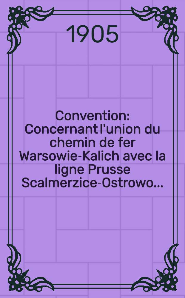 Convention : Concernant l'union du chemin de fer Warsowie-Kalich avec la ligne Prusse Scalmerzice-Ostrowo..