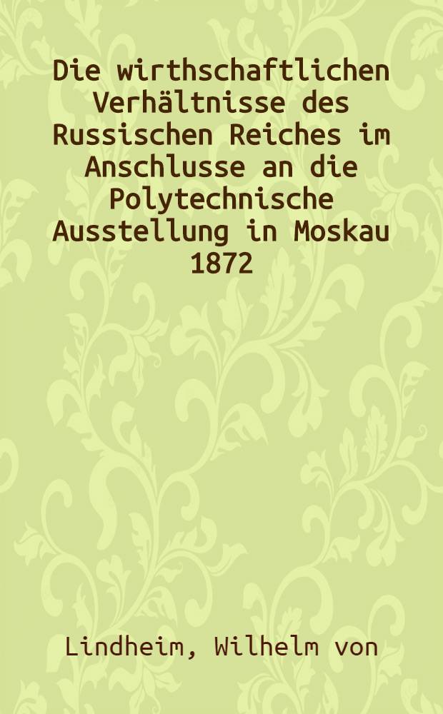 Die wirthschaftlichen Verh&auml;ltnisse des Russischen Reiches im Anschlusse an die Polytechnische Ausstellung in Moskau 1872