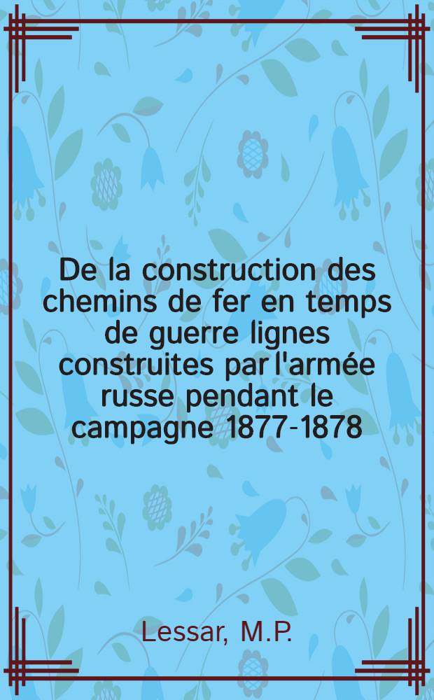 De la construction des chemins de fer en temps de guerre lignes construites par l'arm&eacute;e russe pendant le campagne 1877-1878