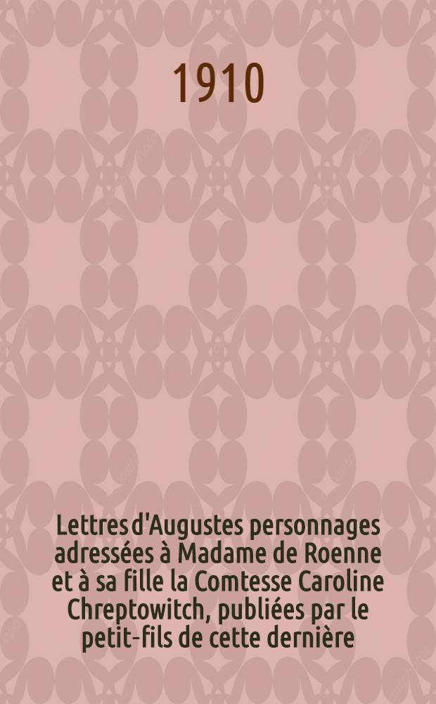 Lettres d'Augustes personnages adressées à Madame de Roenne et à sa fille la Comtesse Caroline Chreptowitch, publiées par le petit-fils de cette dernière