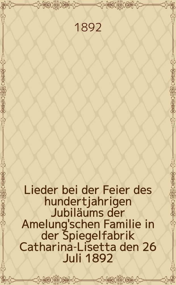 Lieder bei der Feier des hundertjahrigen Jubiläums der Amelung'schen Familie in der Spiegelfabrik Catharina-Lisetta den 26 Juli 1892 : 1792-1892