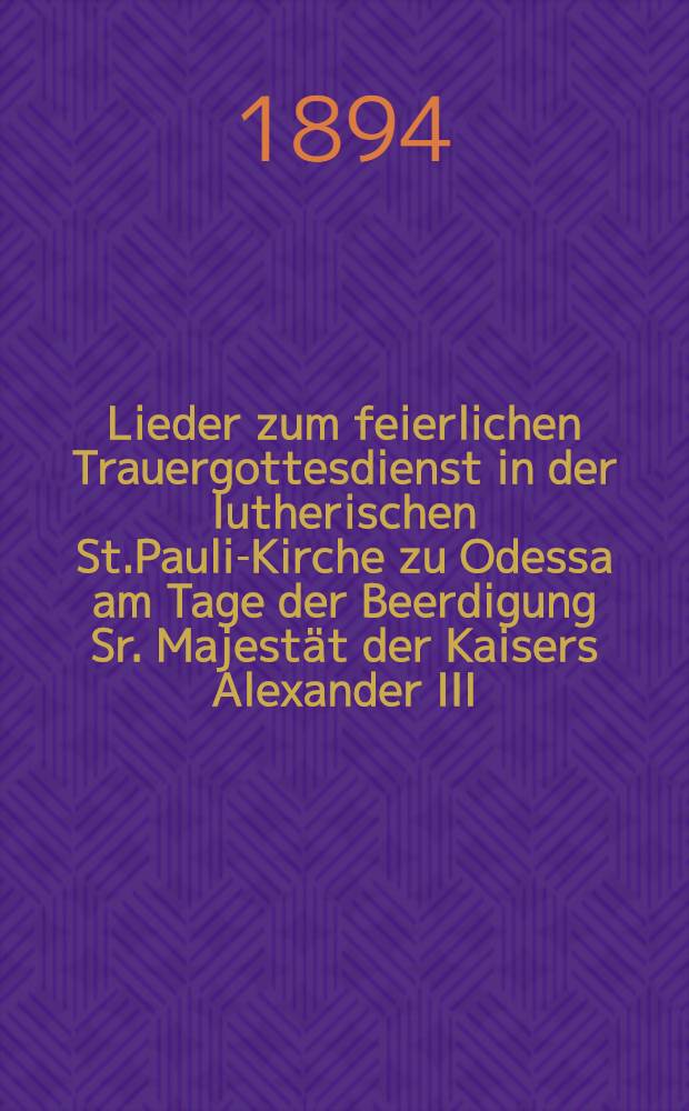 Lieder zum feierlichen Trauergottesdienst in der lutherischen St.Pauli-Kirche zu Odessa am Tage der Beerdigung Sr. Majestät der Kaisers Alexander III