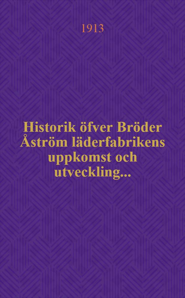 Historik &ouml;fver Br&ouml;der &Aring;str&ouml;m l&auml;derfabrikens uppkomst och utveckling...