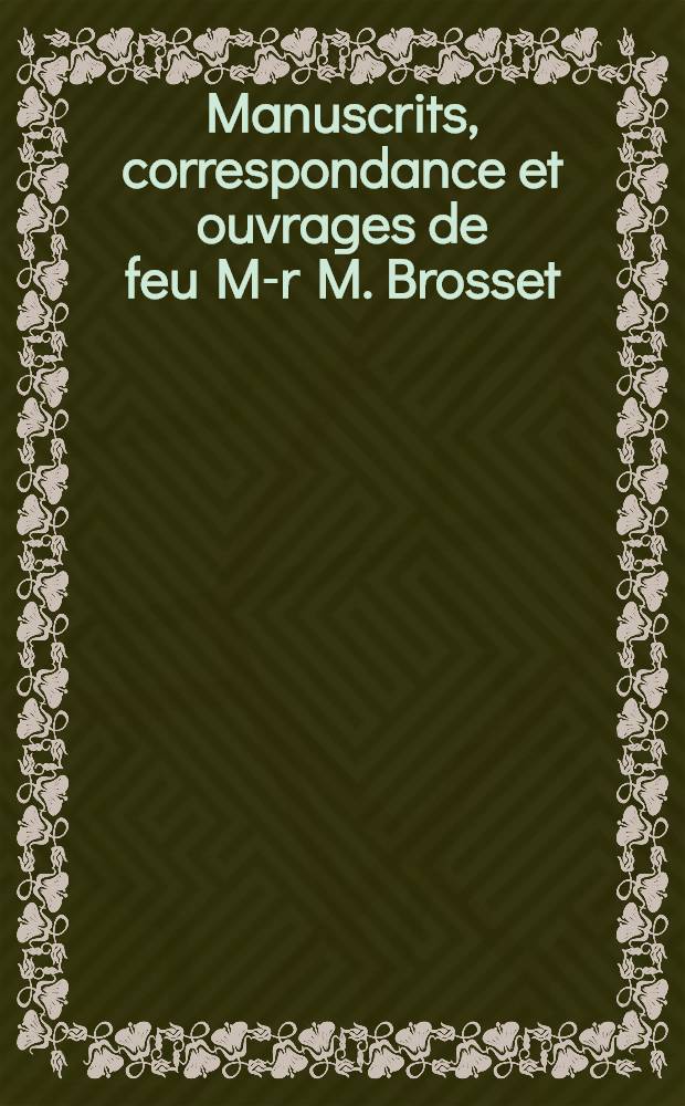 Manuscrits, correspondance et ouvrages de feu M-r M. Brosset
