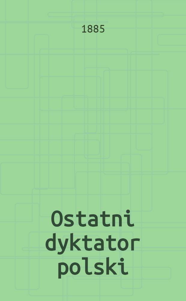 Ostatni dyktator polski : Szkic historyczny z niedawn&eacute;j przeszłości