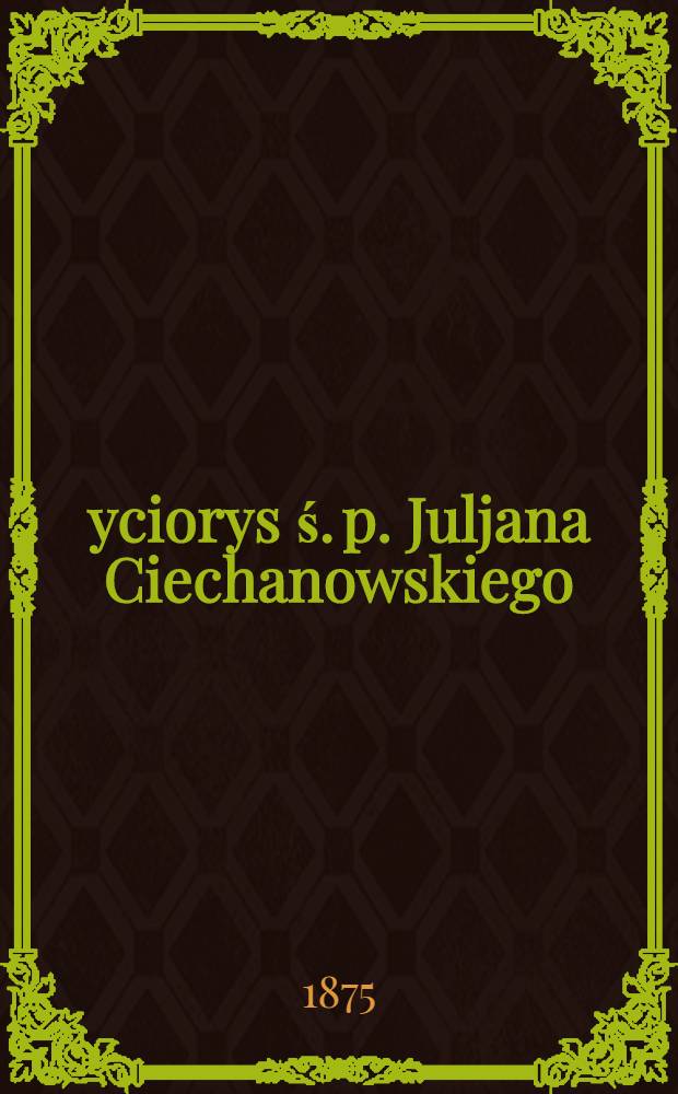 Życiorys ś. p. Juljana Ciechanowskiego