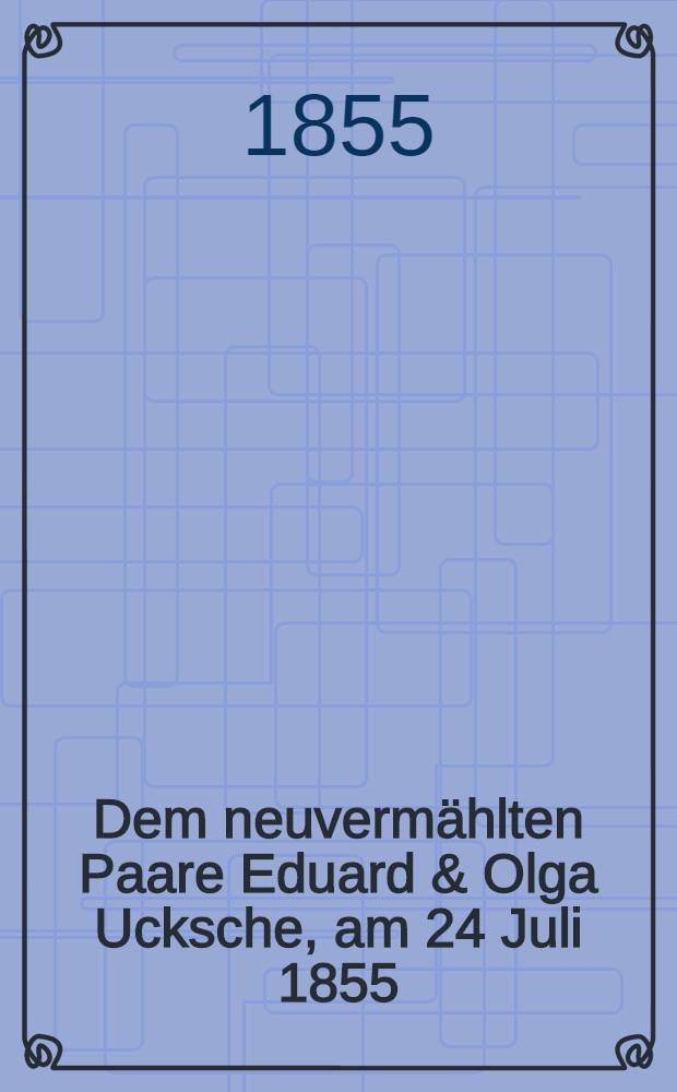 Dem neuvermählten Paare Eduard & Olga Ucksche, am 24 Juli 1855