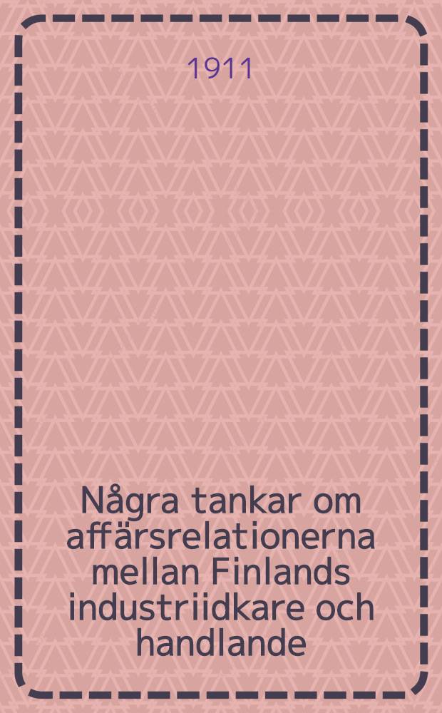 N&aring;gra tankar om aff&auml;rsrelationerna mellan Finlands industriidkare och handlande : F&ouml;redrag, h&aring;llet i Tammerfors d. 18 mars 1911