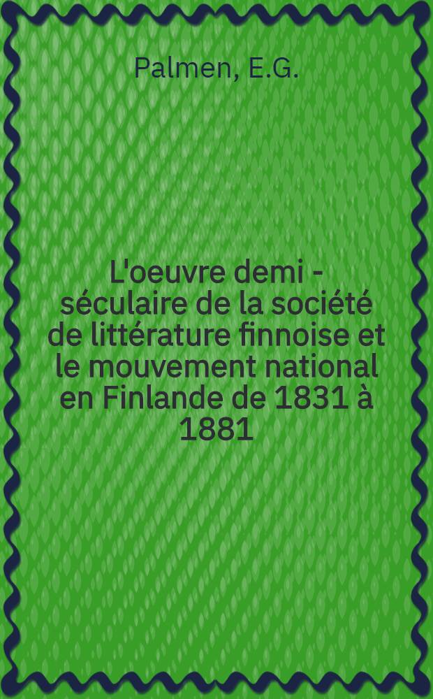 L'oeuvre demi - séculaire de la société de littérature finnoise et le mouvement national en Finlande de 1831 à 1881