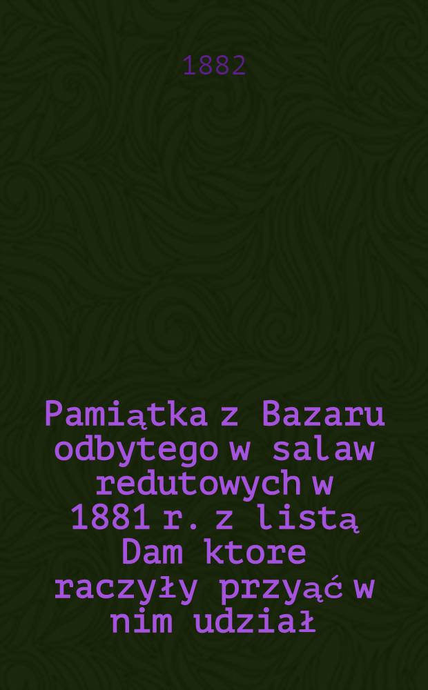 Pamiątka z Bazaru odbytego w salaw redutowych w 1881 r. z listą Dam ktore raczyły przyąć w nim udział : Kalendarzyk Warszawskiego laboratorjum chemicznego : Rok drugi