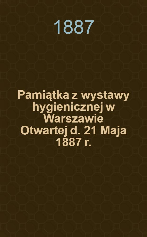 Pamiątka z wystawy hygienicznej w Warszawie Otwartej d. 21 Maja 1887 r.