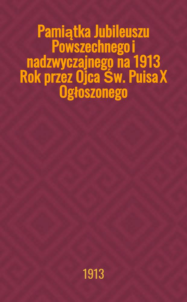 Pamiątka Jubileuszu Powszechnego i nadzwyczajnego na 1913 Rok przez Ojca Św. Puisa X Ogłoszonego