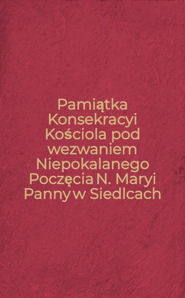 Pamiątka Konsekracyi Kościola pod wezwaniem Niepokalanego Poczęcia N. Maryi Panny w Siedlcach