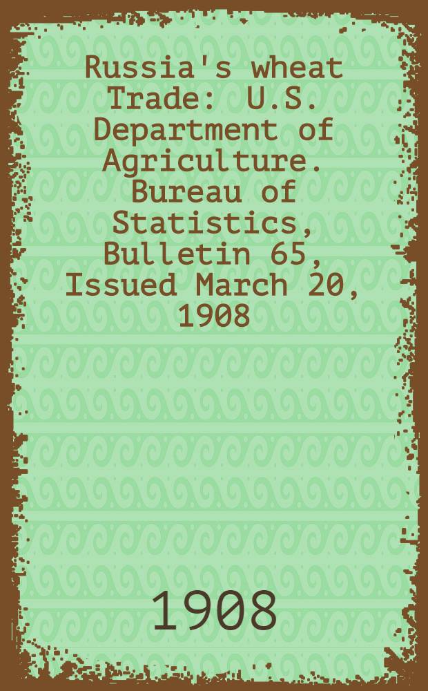Russia's wheat Trade : U.S. Department of Agriculture. Bureau of Statistics, Bulletin 65, Issued March 20, 1908