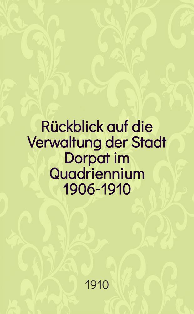 Rückblick auf die Verwaltung der Stadt Dorpat im Quadriennium 1906-1910