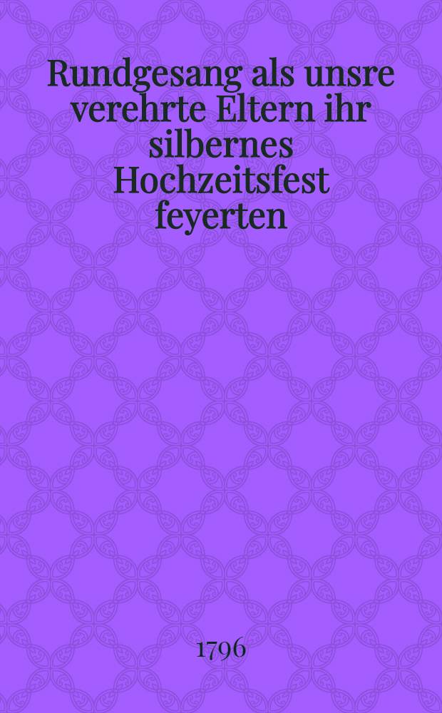 Rundgesang als unsre verehrte Eltern ihr silbernes Hochzeitsfest feyerten : Wilpert : Den 27 Julius 1796