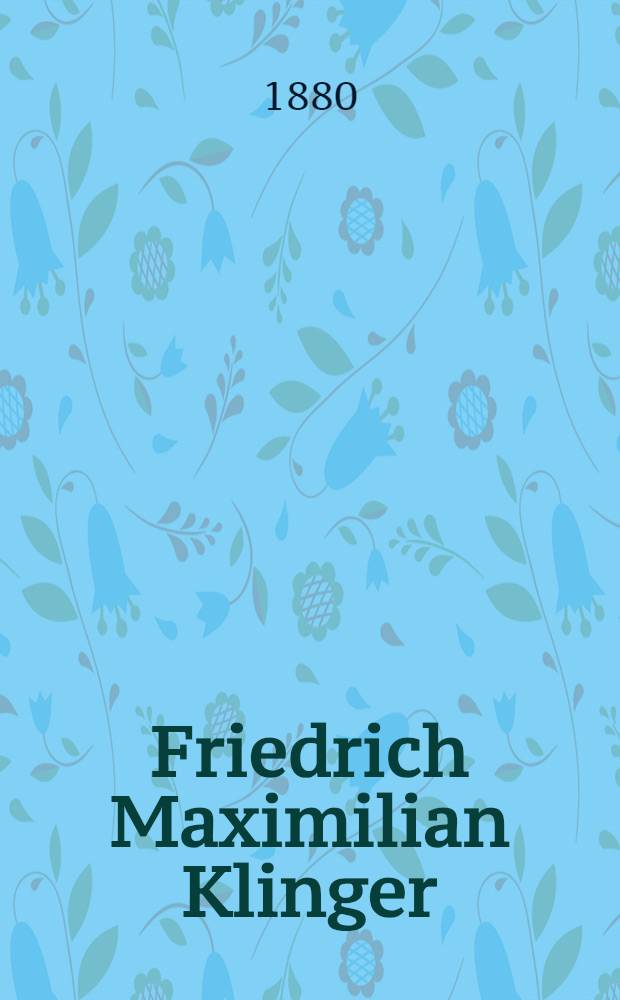 Friedrich Maximilian Klinger : Sein Leben und Werke. Teil I : Klinger in der Sturm- und Drangperiode