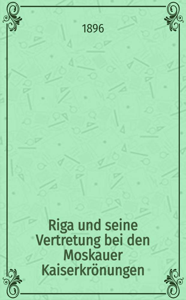 Riga und seine Vertretung bei den Moskauer Kaiserkrönungen