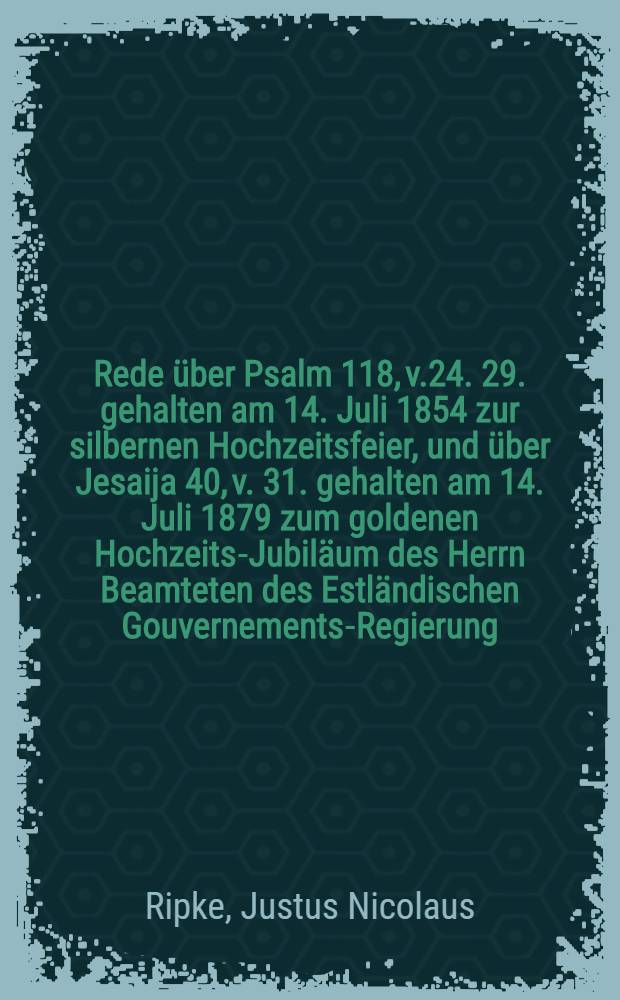 Rede über Psalm 118, v.24. 29. gehalten am 14. Juli 1854 zur silbernen Hochzeitsfeier, und über Jesaija 40, v. 31. gehalten am 14. Juli 1879 zum goldenen Hochzeits-Jubiläum des Herrn Beamteten des Estländischen Gouvernements-Regierung, Collegien-Assessor und m. O. Ritter Diedrich Nortmann und seiner Ehegattin Anna Amalie Nortmann, geb. Sievers