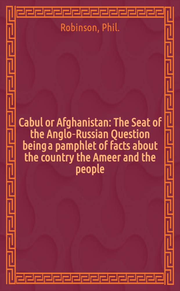 Cabul or Afghanistan : The Seat of the Anglo-Russian Question being a pamphlet of facts about the country the Ameer and the people