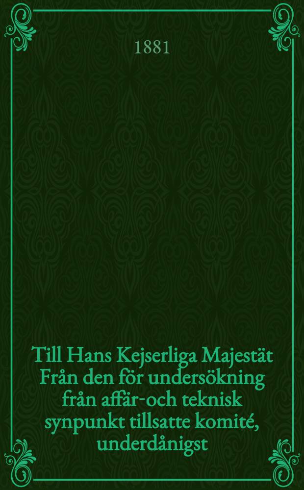 Till Hans Kejserliga Majestät Från den för undersökning från affärs- och teknisk synpunkt tillsatte komité, underdånigst