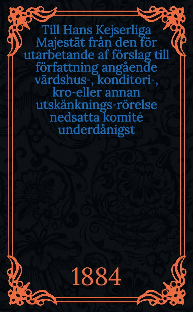 Till Hans Kejserliga Majestät från den för utarbetande af förslag till författning angående värdshus-, konditori-, krog- eller annan utskänknings-rörelse nedsatta komité underdånigst