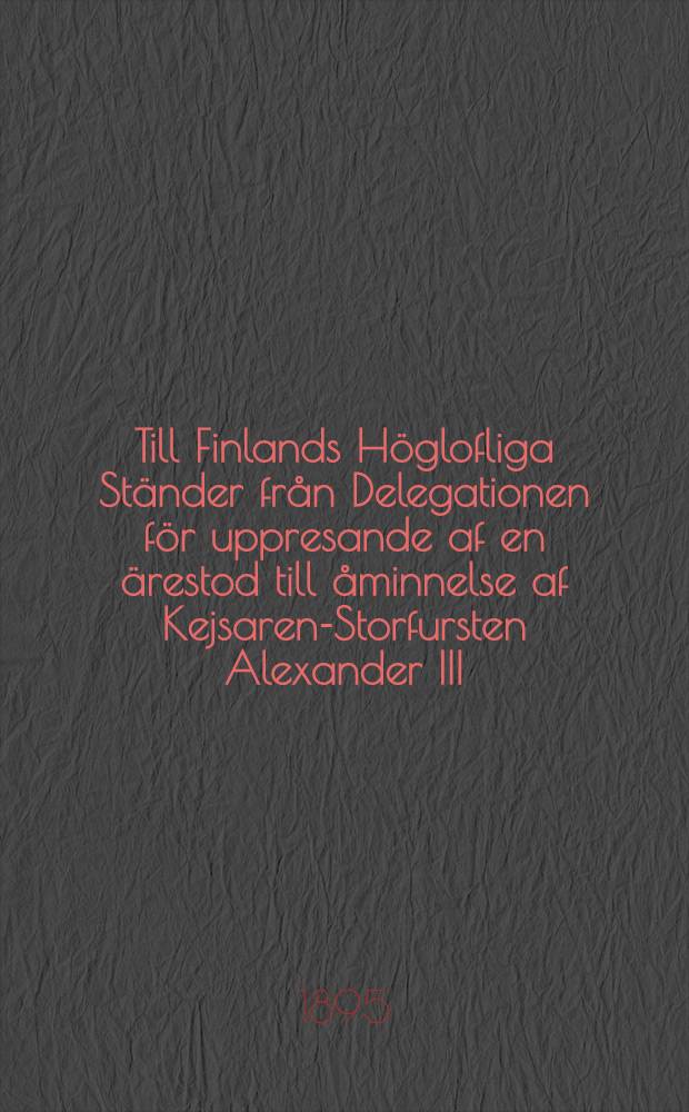 Till Finlands Höglofliga Ständer från Delegationen för uppresande af en ärestod till åminnelse af Kejsaren-Storfursten Alexander III