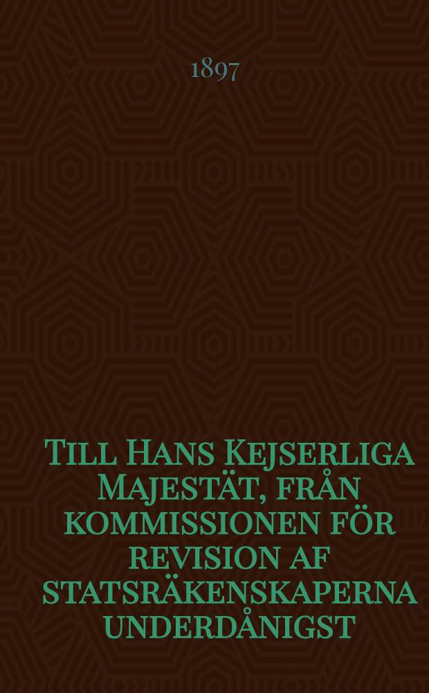 Till Hans Kejserliga Majestät, från kommissionen för revision af statsräkenskaperna underdånigst
