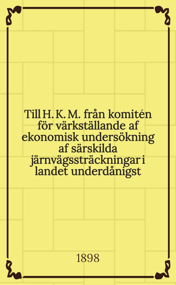 Till H. K. M. från komitén för värkställande af ekonomisk undersökning af särskilda järnvägssträckningar i landet underdånigst