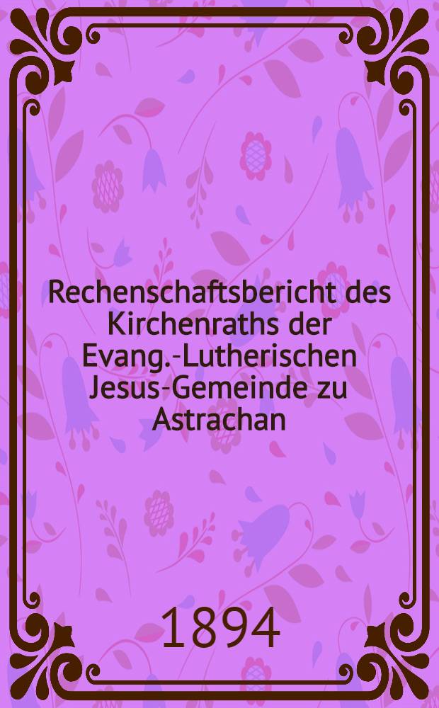 Rechenschaftsbericht des Kirchenraths der Evang.-Lutherischen Jesus-Gemeinde zu Astrachan