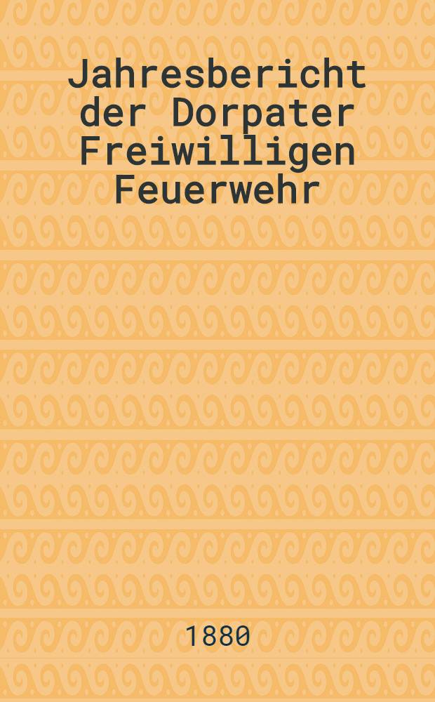 Jahresbericht der Dorpater Freiwilligen Feuerwehr : 1879