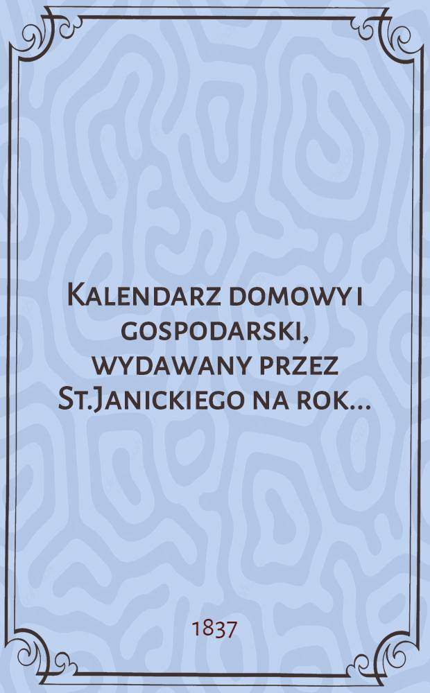 Kalendarz domowy i gospodarski, wydawany przez St.Janickiego na rok..