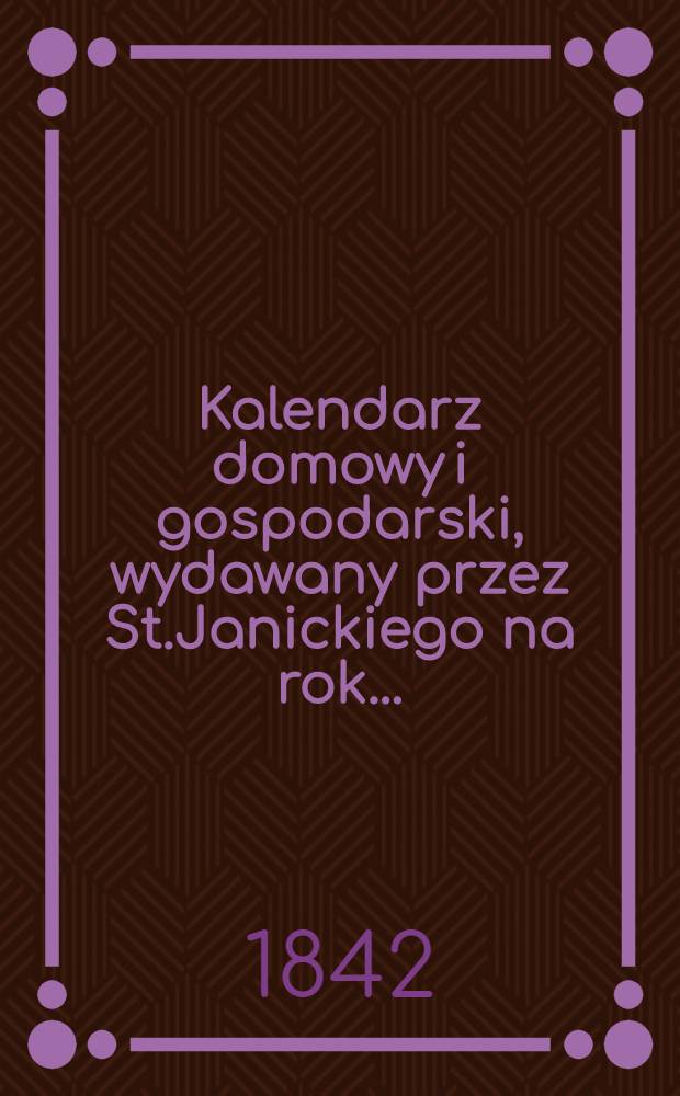 Kalendarz domowy i gospodarski, wydawany przez St.Janickiego na rok..