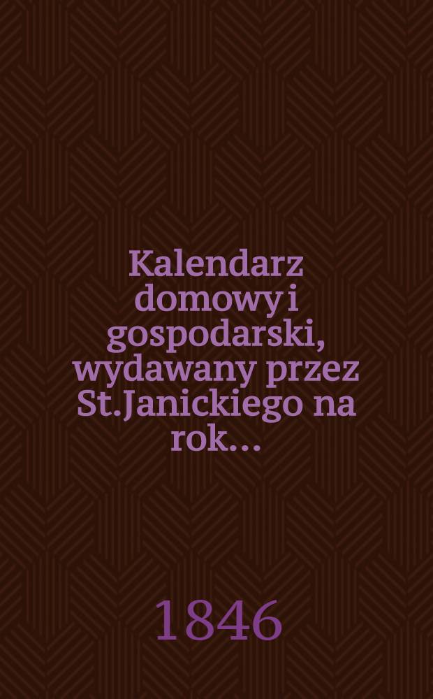 Kalendarz domowy i gospodarski, wydawany przez St.Janickiego na rok..