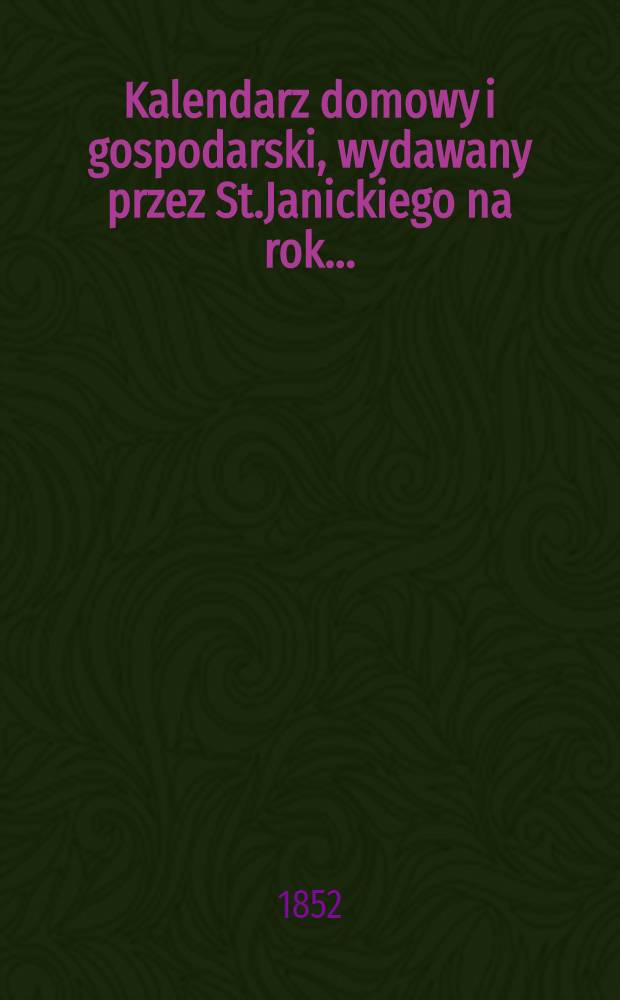 Kalendarz domowy i gospodarski, wydawany przez St.Janickiego na rok..
