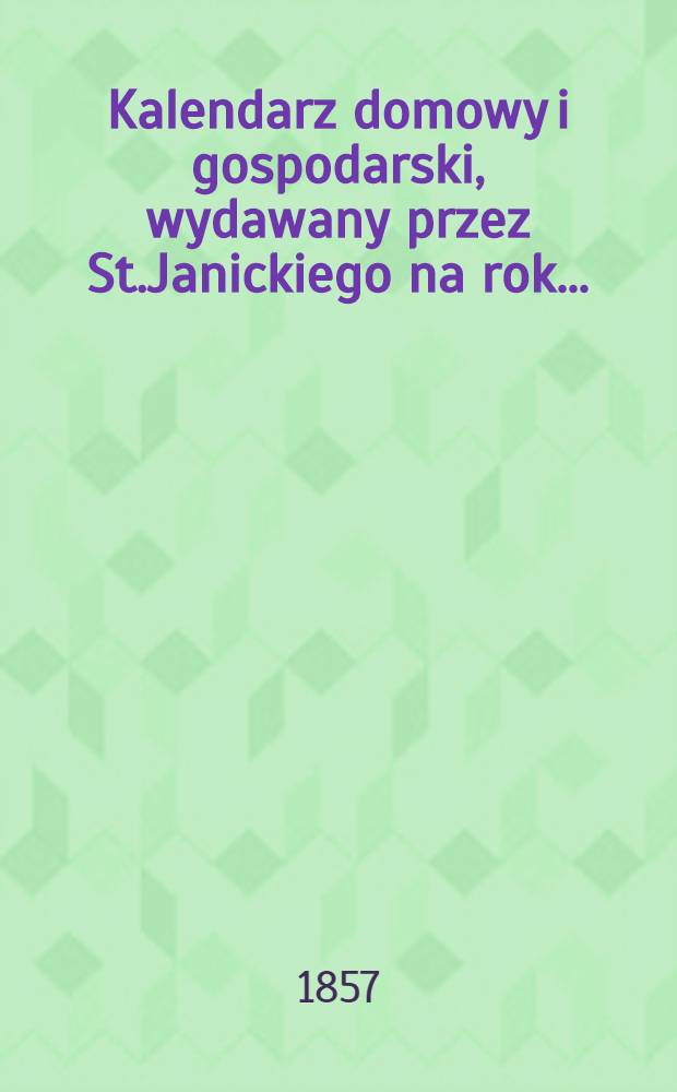 Kalendarz domowy i gospodarski, wydawany przez St.Janickiego na rok..