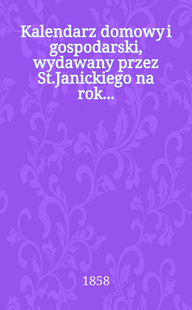 Kalendarz domowy i gospodarski, wydawany przez St.Janickiego na rok..
