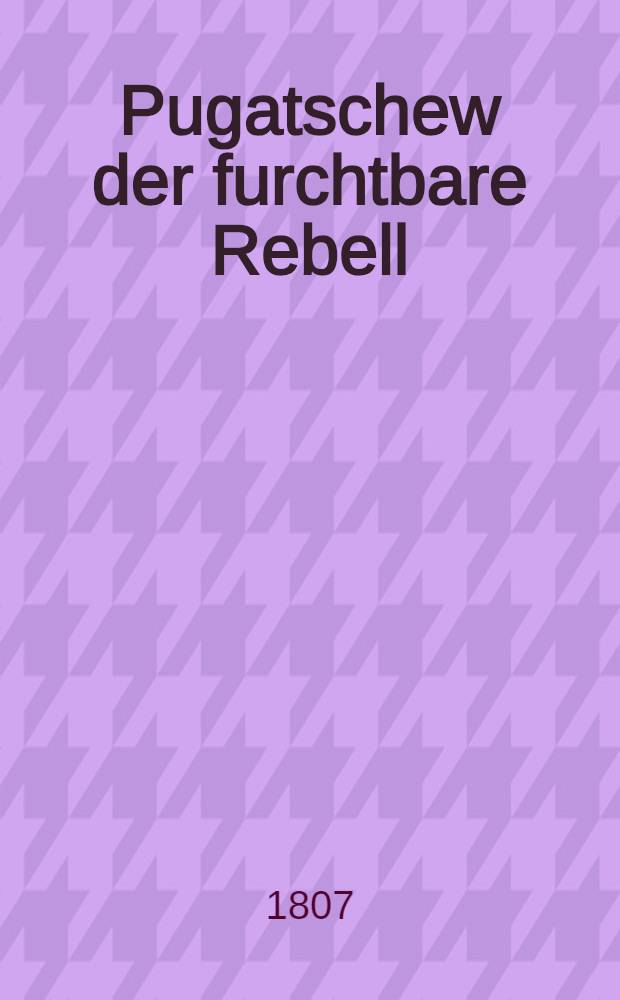 Pugatschew der furchtbare Rebell : Romantisch dargestellt. Vol.1