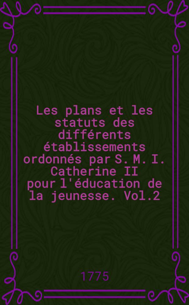 Les plans et les statuts des différents établissements ordonnés par S. M. I. Catherine II pour l'éducation de la jeunesse. Vol.2