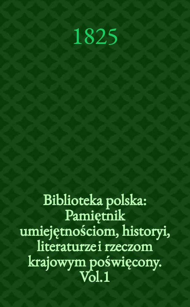 Biblioteka polska : Pamiętnik umiejętnościom, historyi, literaturze i rzeczom krajowym poświęcony. Vol.1